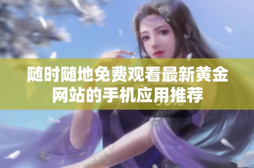 随时随地免费观看最新黄金网站的手机应用推荐
