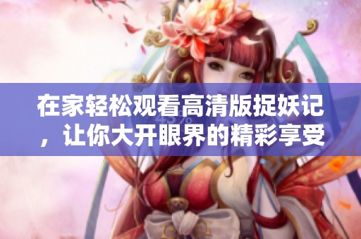 在家轻松观看高清版捉妖记，让你大开眼界的精彩享受