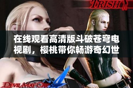 在线观看高清版斗破苍穹电视剧，樱桃带你畅游奇幻世界
