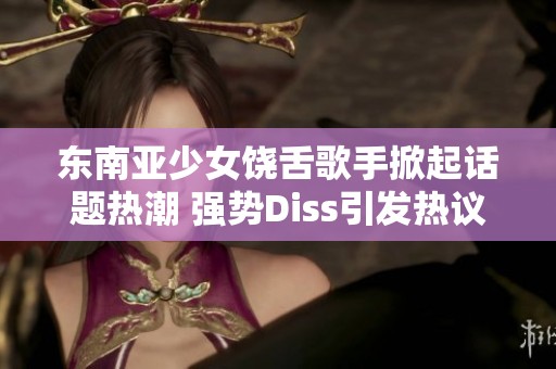 东南亚少女饶舌歌手掀起话题热潮 强势Diss引发热议