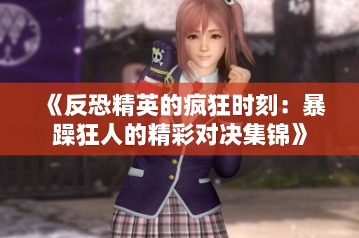 《反恐精英的疯狂时刻：暴躁狂人的精彩对决集锦》