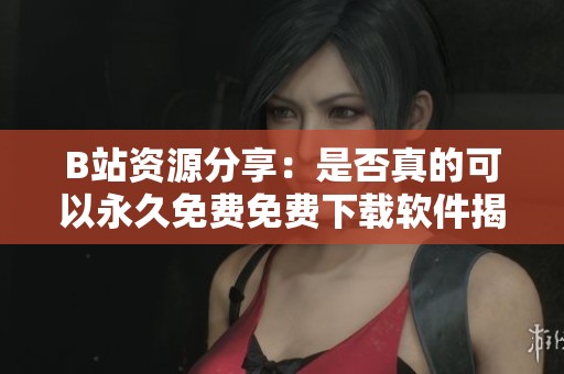 B站资源分享：是否真的可以永久免费免费下载软件揭秘