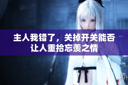 主人我错了，关掉开关能否让人重拾忘羡之情
