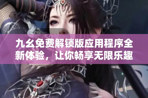 九幺免费解锁版应用程序全新体验，让你畅享无限乐趣