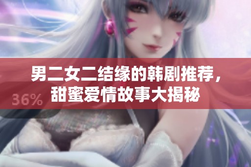 男二女二结缘的韩剧推荐，甜蜜爱情故事大揭秘