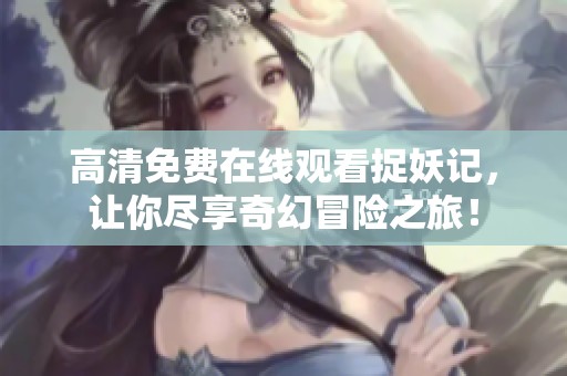 高清免费在线观看捉妖记，让你尽享奇幻冒险之旅！