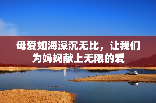 母爱如海深沉无比，让我们为妈妈献上无限的爱