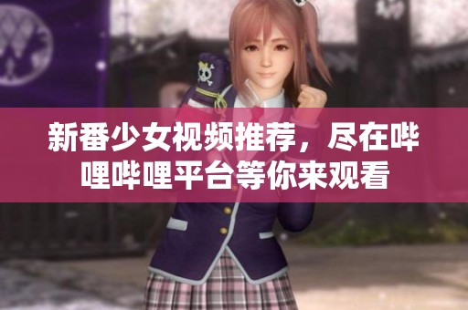 新番少女视频推荐，尽在哔哩哔哩平台等你来观看