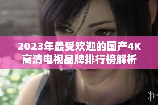 2023年最受欢迎的国产4K高清电视品牌排行榜解析