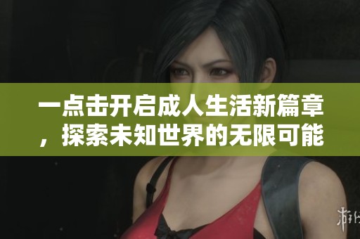 一点击开启成人生活新篇章，探索未知世界的无限可能