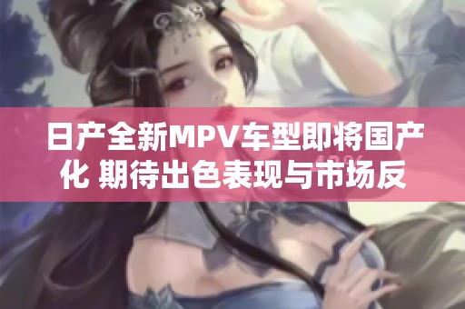 日产全新MPV车型即将国产化 期待出色表现与市场反响