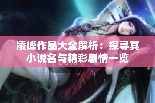 凌峰作品大全解析：探寻其小说名与精彩剧情一览