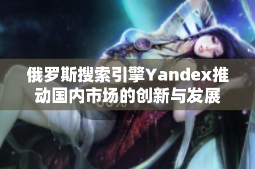 俄罗斯搜索引擎Yandex推动国内市场的创新与发展
