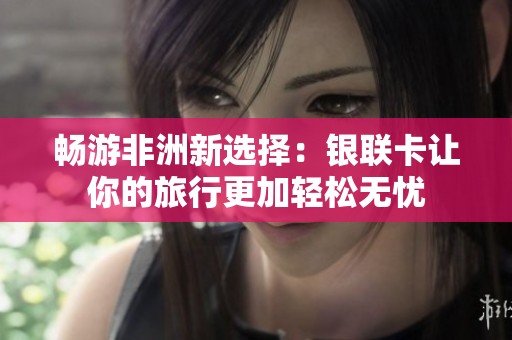 畅游非洲新选择：银联卡让你的旅行更加轻松无忧