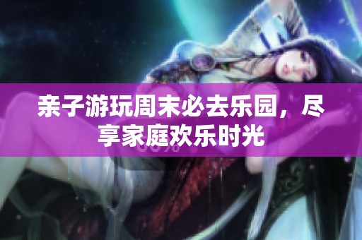 亲子游玩周末必去乐园，尽享家庭欢乐时光