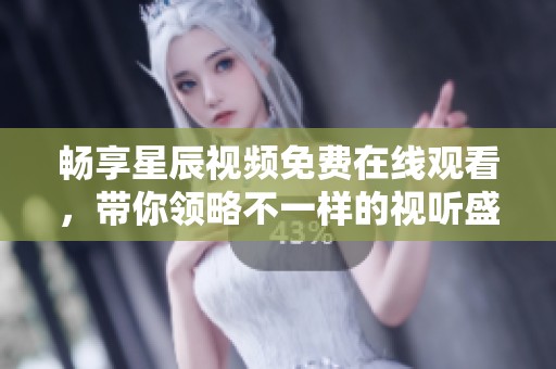 畅享星辰视频免费在线观看，带你领略不一样的视听盛宴