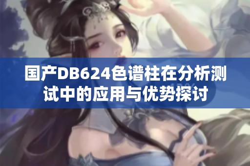 国产DB624色谱柱在分析测试中的应用与优势探讨