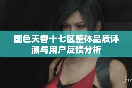 国色天香十七区整体品质评测与用户反馈分析