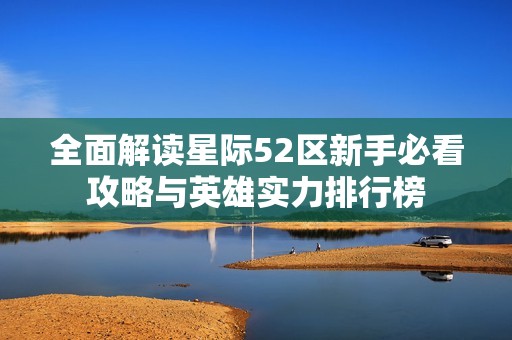 全面解读星际52区新手必看攻略与英雄实力排行榜