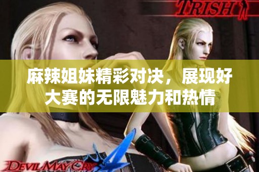 麻辣姐妹精彩对决，展现好大赛的无限魅力和热情