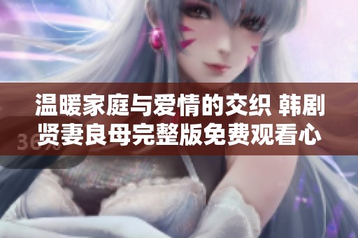 温暖家庭与爱情的交织 韩剧贤妻良母完整版免费观看心得解析