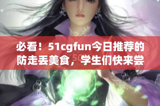 必看！51cgfun今日推荐的防走丢美食，学生们快来尝试吧