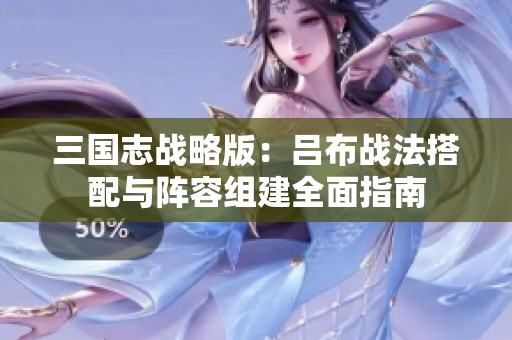 三国志战略版：吕布战法搭配与阵容组建全面指南