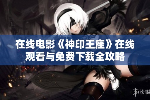 在线电影《神印王座》在线观看与免费下载全攻略