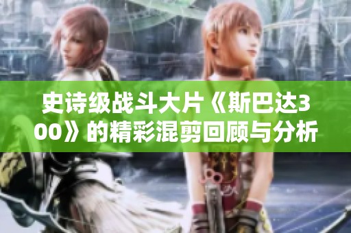 史诗级战斗大片《斯巴达300》的精彩混剪回顾与分析
