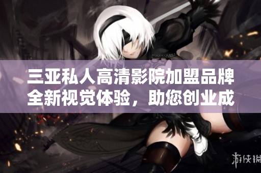 三亚私人高清影院加盟品牌全新视觉体验，助您创业成功