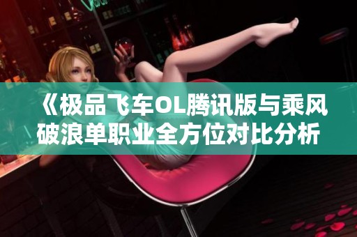 《极品飞车OL腾讯版与乘风破浪单职业全方位对比分析》