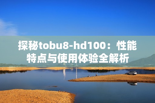 探秘tobu8-hd100：性能特点与使用体验全解析