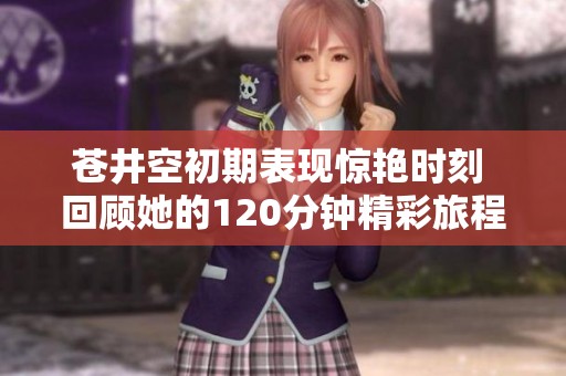 苍井空初期表现惊艳时刻 回顾她的120分钟精彩旅程