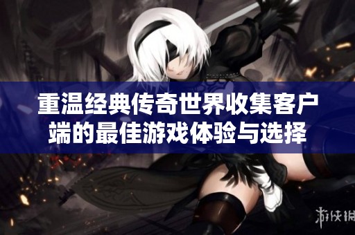 重温经典传奇世界收集客户端的最佳游戏体验与选择