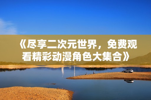 《尽享二次元世界，免费观看精彩动漫角色大集合》