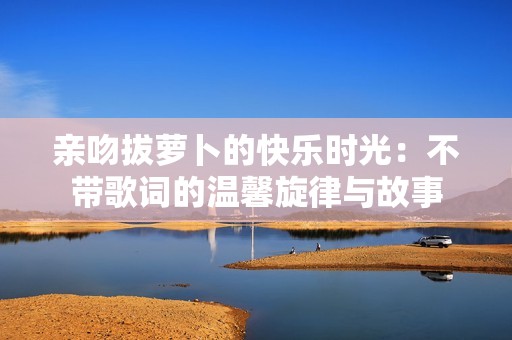 亲吻拔萝卜的快乐时光：不带歌词的温馨旋律与故事