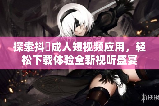 探索抖抈成人短视频应用，轻松下载体验全新视听盛宴