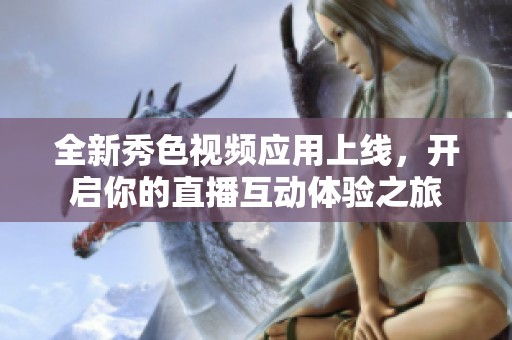全新秀色视频应用上线，开启你的直播互动体验之旅