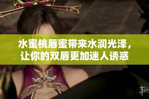 水蜜桃唇蜜带来水润光泽，让你的双唇更加迷人诱惑