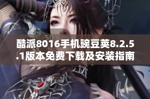 酷派8016手机豌豆荚8.2.5.1版本免费下载及安装指南