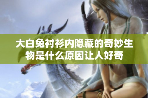 大白兔衬衫内隐藏的奇妙生物是什么原因让人好奇