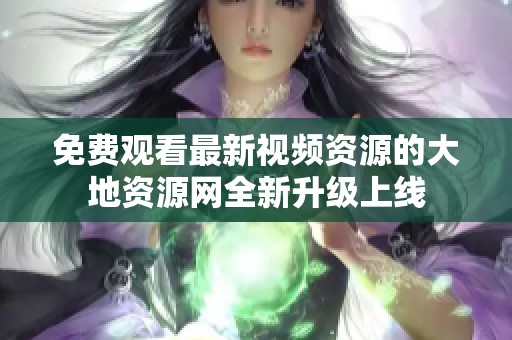 免费观看最新视频资源的大地资源网全新升级上线