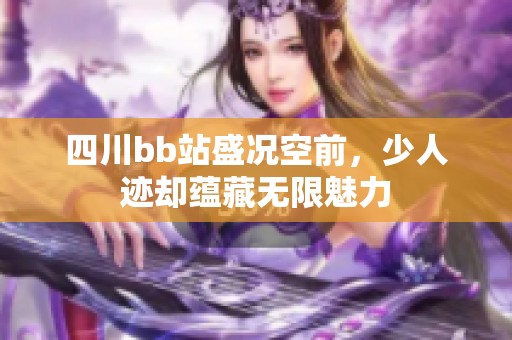 四川bb站盛况空前，少人迹却蕴藏无限魅力