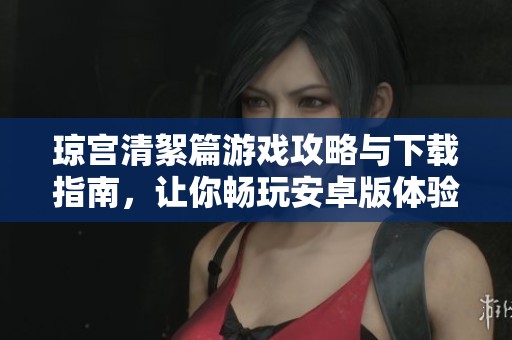 琼宫清絮篇游戏攻略与下载指南，让你畅玩安卓版体验