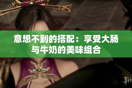 意想不到的搭配：享受大肠与牛奶的美味组合