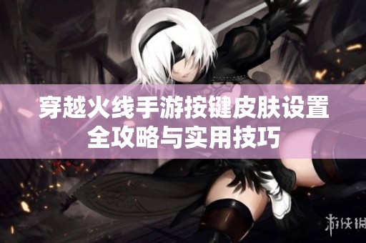 穿越火线手游按键皮肤设置全攻略与实用技巧