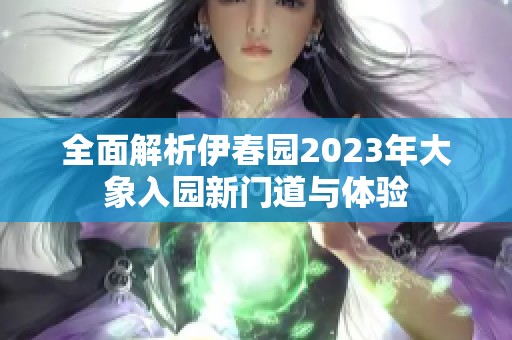 全面解析伊春园2023年大象入园新门道与体验