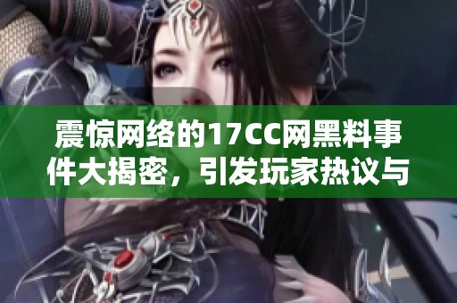 震惊网络的17CC网黑料事件大揭密，引发玩家热议与关注