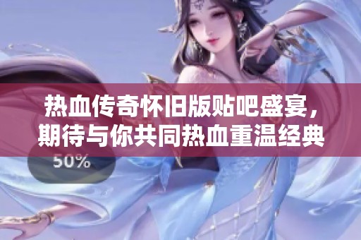 热血传奇怀旧版贴吧盛宴，期待与你共同热血重温经典！