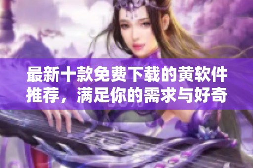 最新十款免费下载的黄软件推荐，满足你的需求与好奇